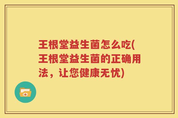 王根堂益生菌怎么吃(王根堂益生菌的正确用法，让您健康无忧)
