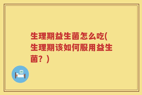生理期益生菌怎么吃(生理期该如何服用益生菌？)