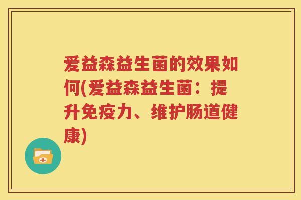 爱益森益生菌的效果如何(爱益森益生菌：提升免疫力、维护肠道健康)