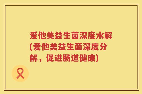 爱他美益生菌深度水解(爱他美益生菌深度分解，促进肠道健康)