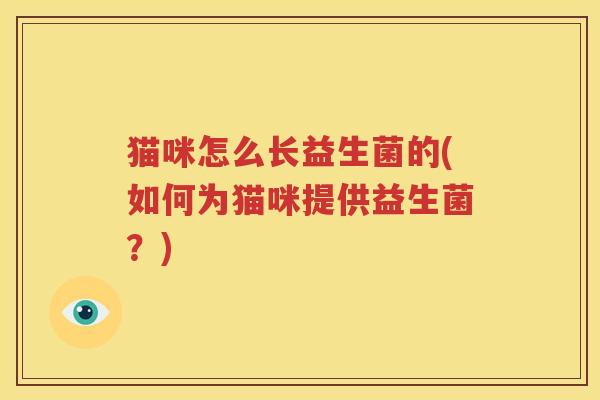 猫咪怎么长益生菌的(如何为猫咪提供益生菌？)
