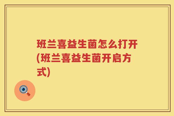 班兰喜益生菌怎么打开(班兰喜益生菌开启方式)