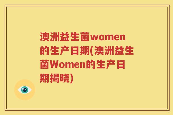 澳洲益生菌women的生产日期(澳洲益生菌Women的生产日期揭晓)