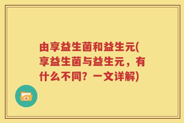 由享益生菌和益生元(享益生菌与益生元，有什么不同？一文详解)
