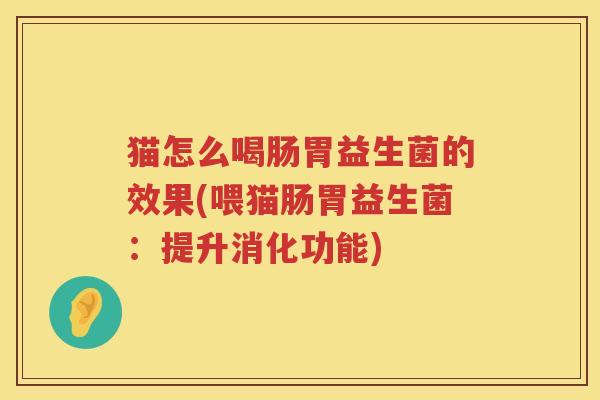 猫怎么喝肠胃益生菌的效果(喂猫肠胃益生菌：提升消化功能)