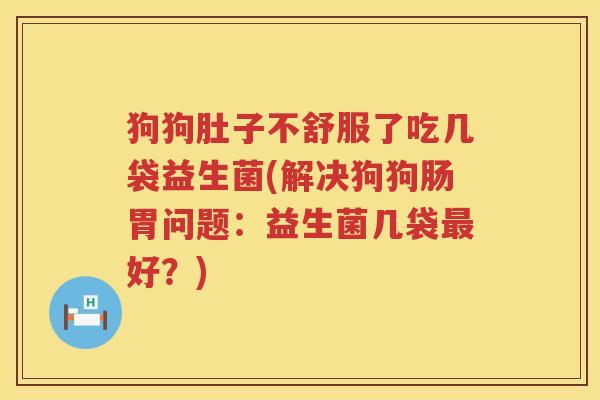 狗狗肚子不舒服了吃几袋益生菌(解决狗狗肠胃问题：益生菌几袋最好？)