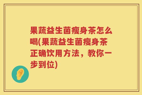 果蔬益生菌瘦身茶怎么喝(果蔬益生菌瘦身茶正确饮用方法，教你一步到位)
