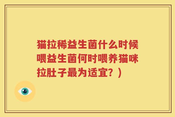 猫拉稀益生菌什么时候喂益生菌何时喂养猫咪拉肚子最为适宜？)