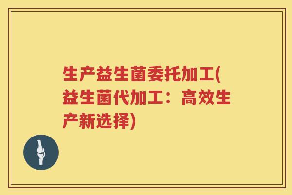 生产益生菌委托加工(益生菌代加工：高效生产新选择)