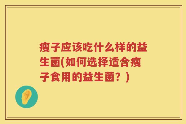 瘦子应该吃什么样的益生菌(如何选择适合瘦子食用的益生菌？)