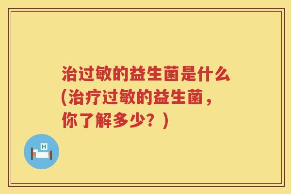 治过敏的益生菌是什么(治疗过敏的益生菌，你了解多少？)