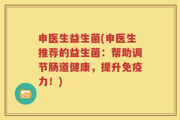 申医生益生菌(申医生推荐的益生菌：帮助调节肠道健康，提升免疫力！)
