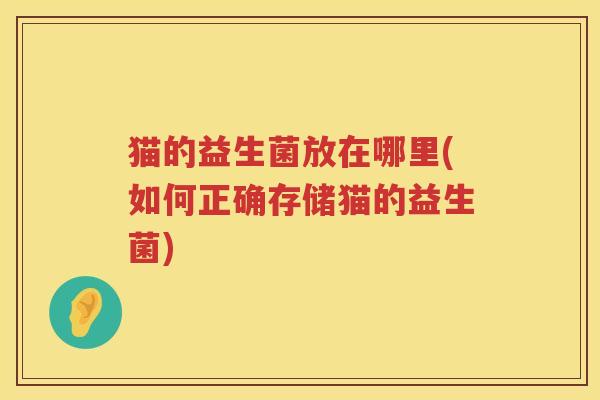 猫的益生菌放在哪里(如何正确存储猫的益生菌)