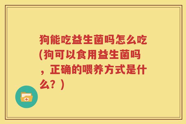 狗能吃益生菌吗怎么吃(狗可以食用益生菌吗，正确的喂养方式是什么？)