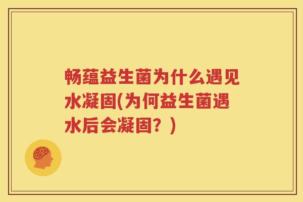 畅蕴益生菌为什么遇见水凝固(为何益生菌遇水后会凝固？)