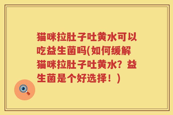 猫咪拉肚子吐黄水可以吃益生菌吗(如何缓解猫咪拉肚子吐黄水？益生菌是个好选择！)
