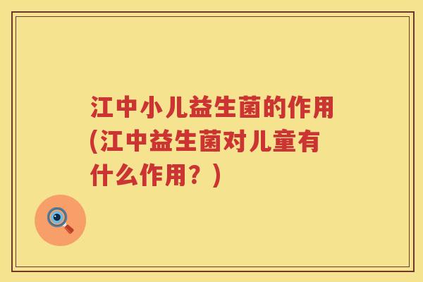 江中小儿益生菌的作用(江中益生菌对儿童有什么作用？)