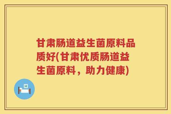 甘肃肠道益生菌原料品质好(甘肃优质肠道益生菌原料，助力健康)
