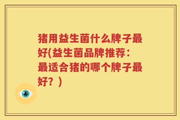 猪用益生菌什么牌子最好(益生菌品牌推荐：最适合猪的哪个牌子最好？)