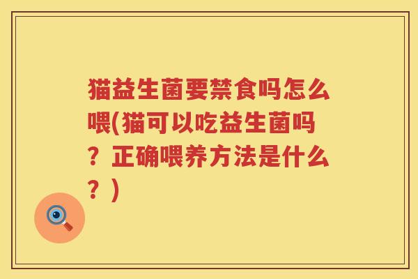 猫益生菌要禁食吗怎么喂(猫可以吃益生菌吗？正确喂养方法是什么？)
