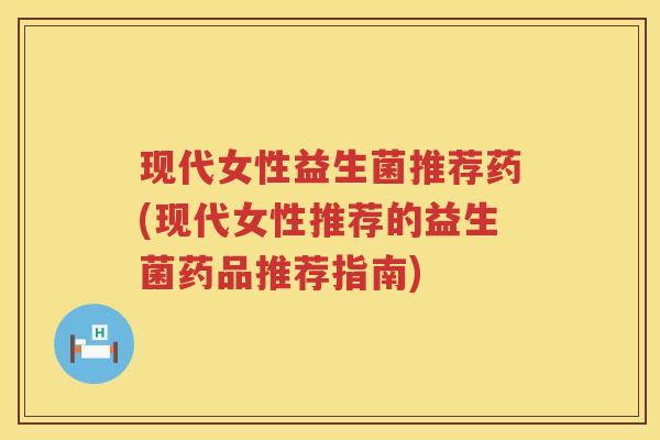 现代女性益生菌推荐药(现代女性推荐的益生菌药品推荐指南)