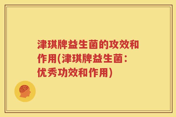 津琪牌益生菌的攻效和作用(津琪牌益生菌：优秀功效和作用)