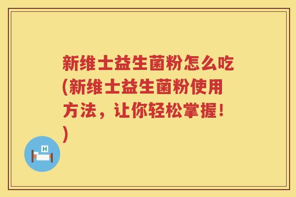 新维士益生菌粉怎么吃(新维士益生菌粉使用方法，让你轻松掌握！)