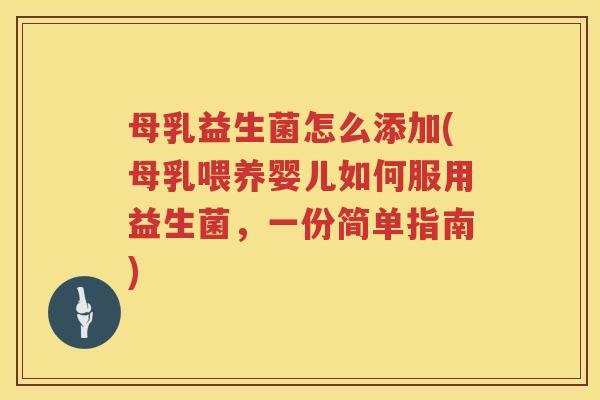 母乳益生菌怎么添加(母乳喂养婴儿如何服用益生菌，一份简单指南)