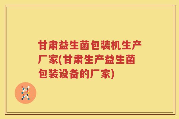 甘肃益生菌包装机生产厂家(甘肃生产益生菌包装设备的厂家)
