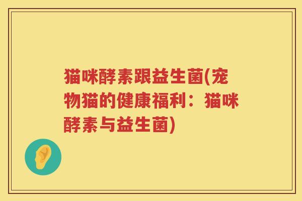 猫咪酵素跟益生菌(宠物猫的健康福利：猫咪酵素与益生菌)