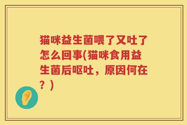 猫咪益生菌喂了又吐了怎么回事(猫咪食用益生菌后呕吐，原因何在？)