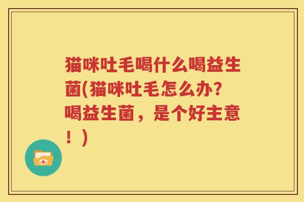 猫咪吐毛喝什么喝益生菌(猫咪吐毛怎么办？喝益生菌，是个好主意！)