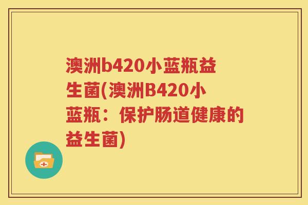 澳洲b420小蓝瓶益生菌(澳洲B420小蓝瓶：保护肠道健康的益生菌)