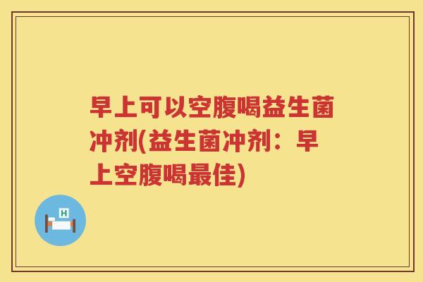 早上可以空腹喝益生菌冲剂(益生菌冲剂：早上空腹喝最佳)