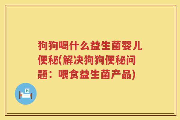 狗狗喝什么益生菌婴儿便秘(解决狗狗便秘问题：喂食益生菌产品)