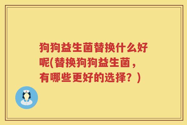 狗狗益生菌替换什么好呢(替换狗狗益生菌，有哪些更好的选择？)