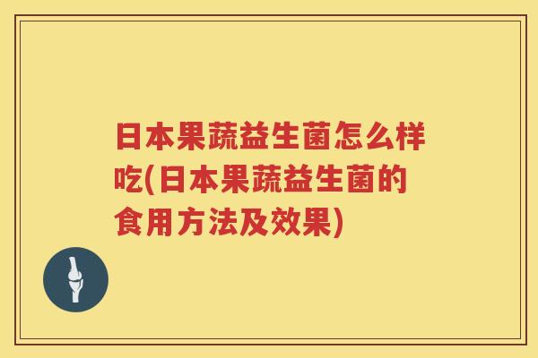 日本果蔬益生菌怎么样吃(日本果蔬益生菌的食用方法及效果)
