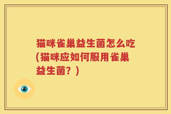 猫咪雀巢益生菌怎么吃(猫咪应如何服用雀巢益生菌？)