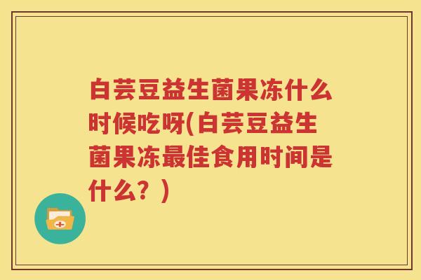 白芸豆益生菌果冻什么时候吃呀(白芸豆益生菌果冻最佳食用时间是什么？)