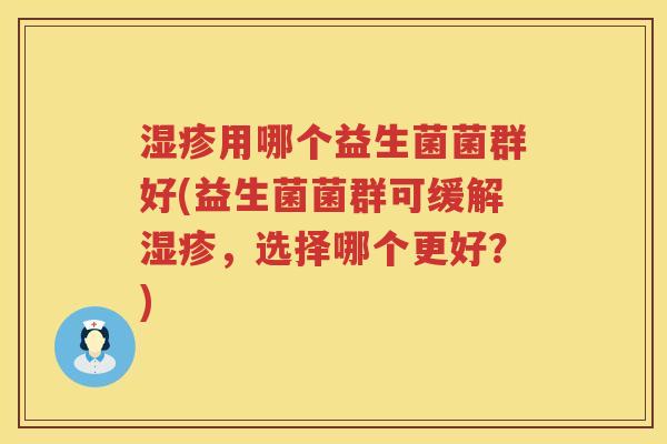 湿疹用哪个益生菌菌群好(益生菌菌群可缓解湿疹，选择哪个更好？)