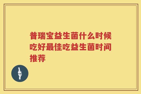 普瑞宝益生菌什么时候吃好最佳吃益生菌时间推荐