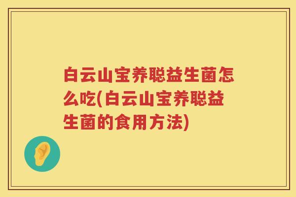 白云山宝养聪益生菌怎么吃(白云山宝养聪益生菌的食用方法)