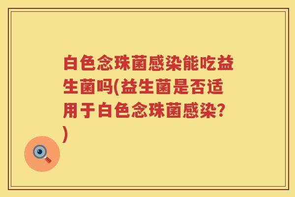 白色念珠菌感染能吃益生菌吗(益生菌是否适用于白色念珠菌感染？)