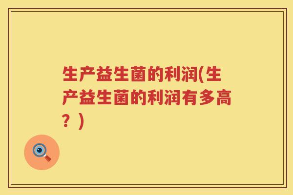 生产益生菌的利润(生产益生菌的利润有多高？)
