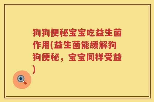 狗狗便秘宝宝吃益生菌作用(益生菌能缓解狗狗便秘，宝宝同样受益)