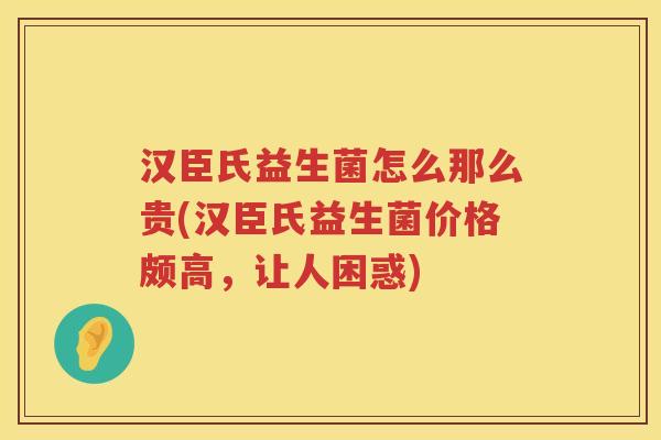 汉臣氏益生菌怎么那么贵(汉臣氏益生菌价格颇高，让人困惑)