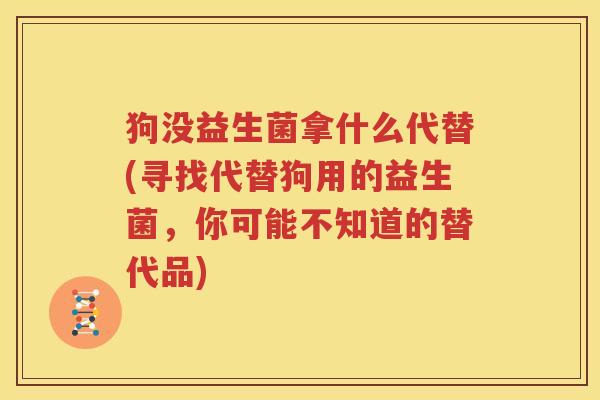狗没益生菌拿什么代替(寻找代替狗用的益生菌，你可能不知道的替代品)