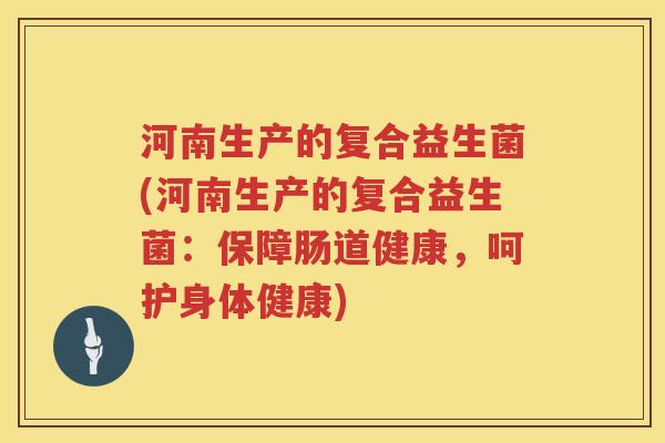 河南生产的复合益生菌(河南生产的复合益生菌：保障肠道健康，呵护身体健康)