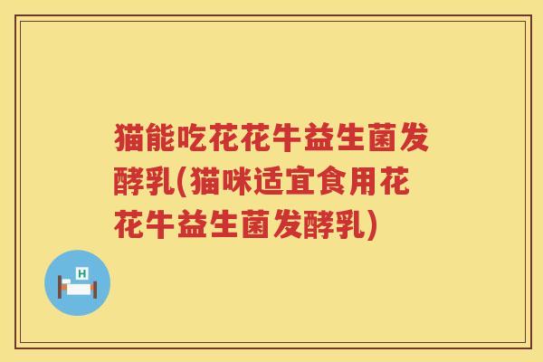 猫能吃花花牛益生菌发酵乳(猫咪适宜食用花花牛益生菌发酵乳)