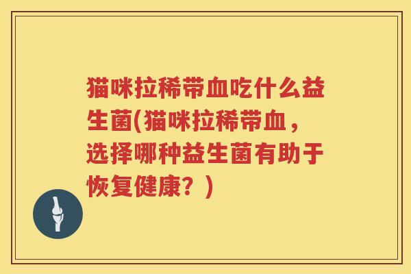 猫咪拉稀带血吃什么益生菌(猫咪拉稀带血，选择哪种益生菌有助于恢复健康？)